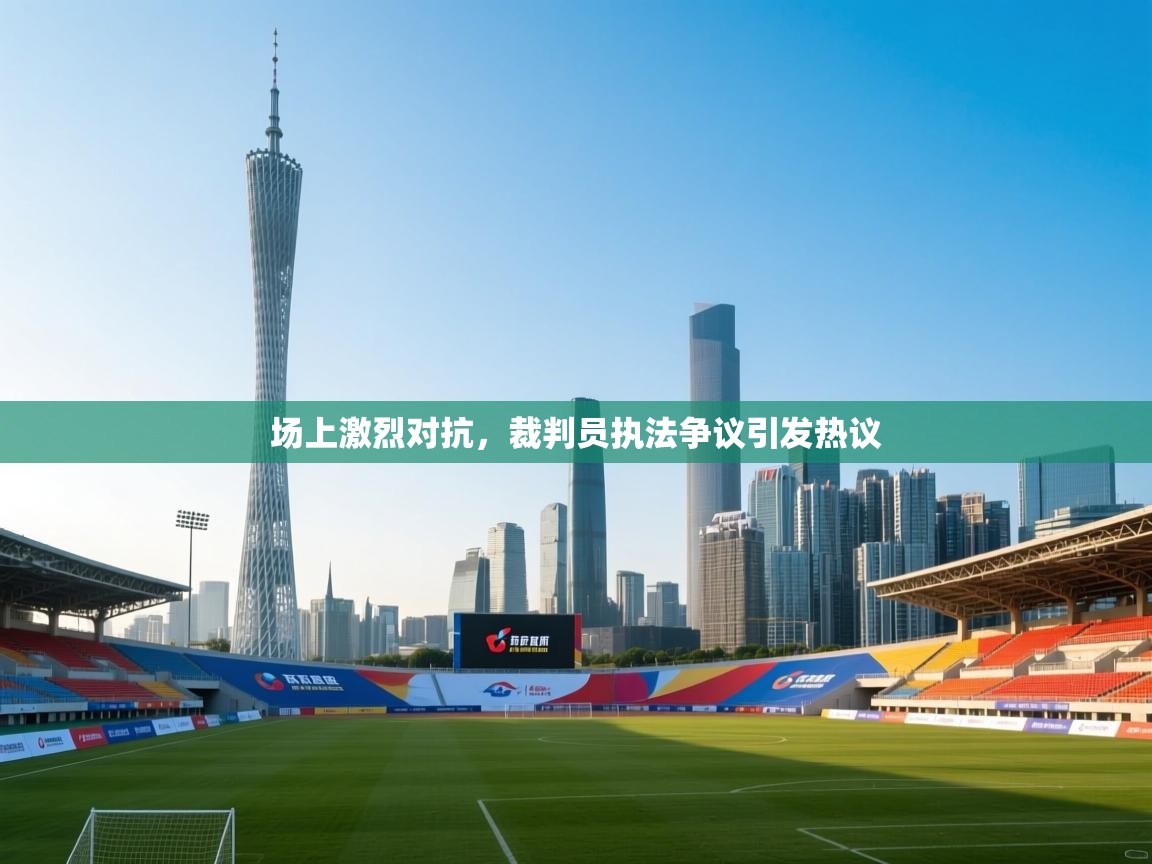 场上激烈对抗，裁判员执法争议引发热议
