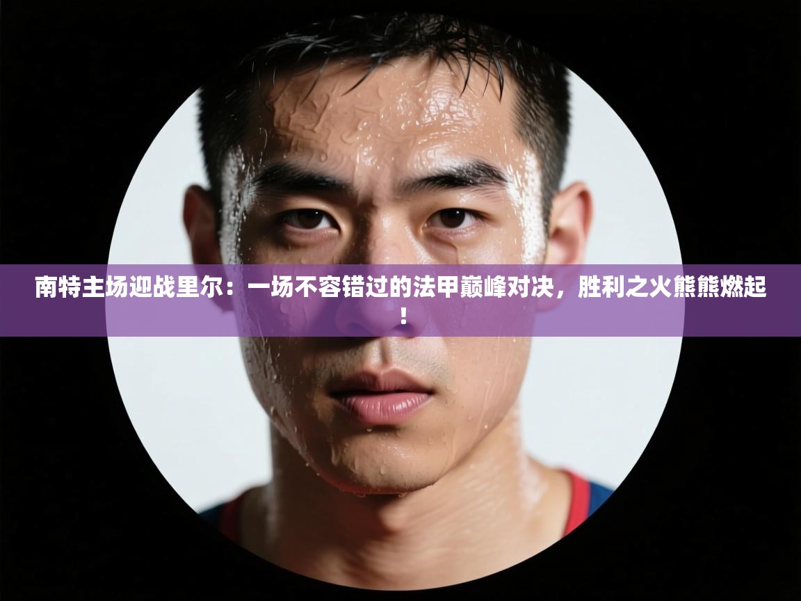 南特主场迎战里尔：一场不容错过的法甲巅峰对决，胜利之火熊熊燃起！