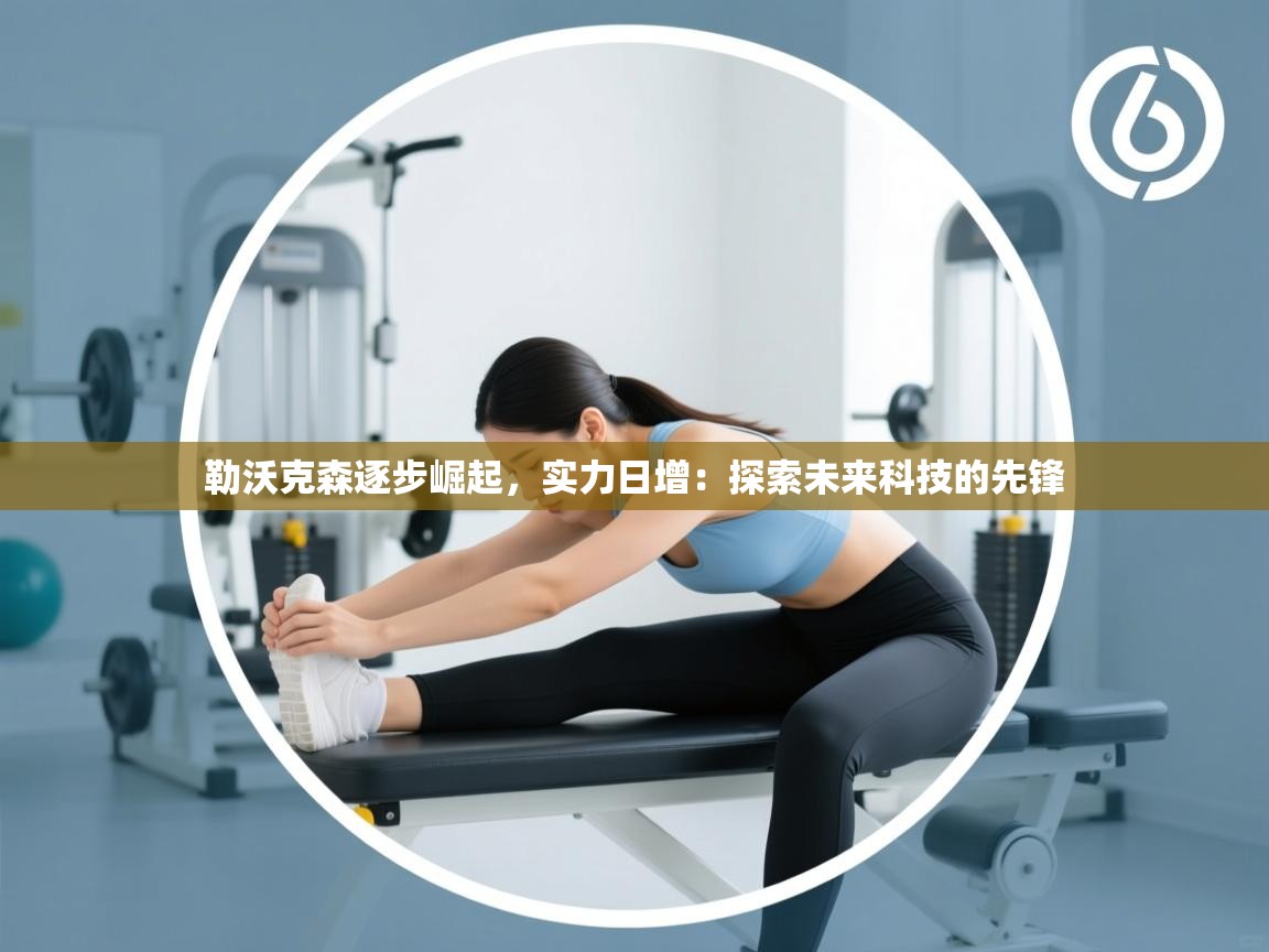 勒沃克森逐步崛起，实力日增：探索未来科技的先锋