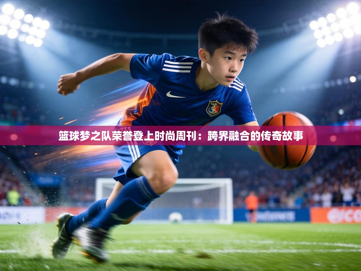 篮球梦之队荣誉登上时尚周刊：跨界融合的传奇故事