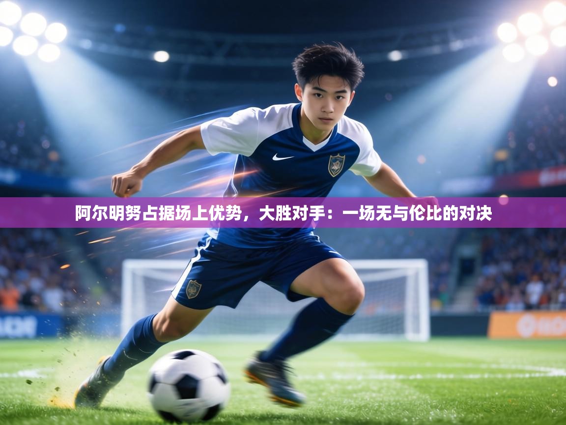 阿尔明努占据场上优势，大胜对手：一场无与伦比的对决